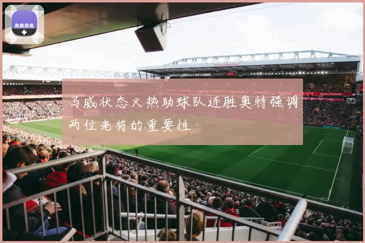 马威状态火热助球队连胜奥特强调两位老将的重要性