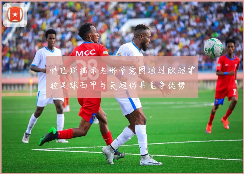 特巴斯揭示老佛爷意图通过欧超掌控足球西甲与英超仍具竞争优势