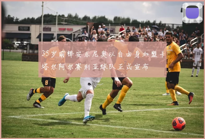 35岁前锋安东尼奥以自由身加盟卡塔尔阿尔赛利亚球队正式宣布