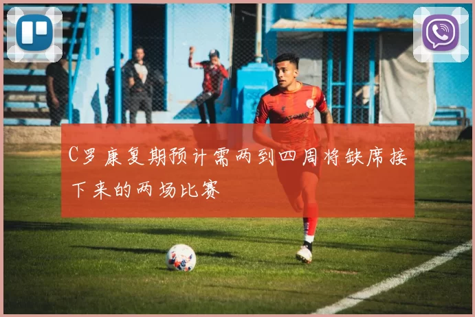 C罗康复期预计需两到四周将缺席接下来的两场比赛