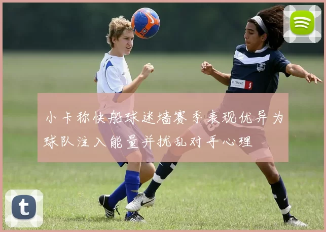 小卡称快船球迷墙赛季表现优异为球队注入能量并扰乱对手心理