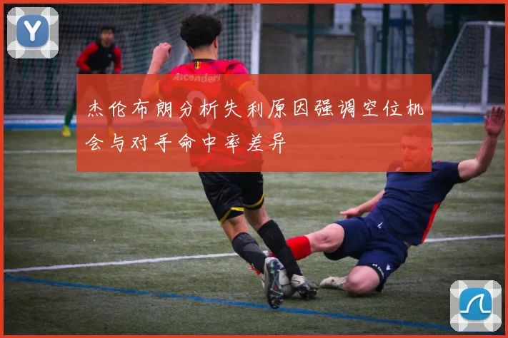 杰伦布朗分析失利原因强调空位机会与对手命中率差异