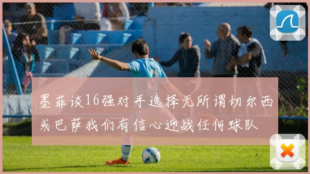 墨菲谈16强对手选择无所谓切尔西或巴萨我们有信心迎战任何球队
