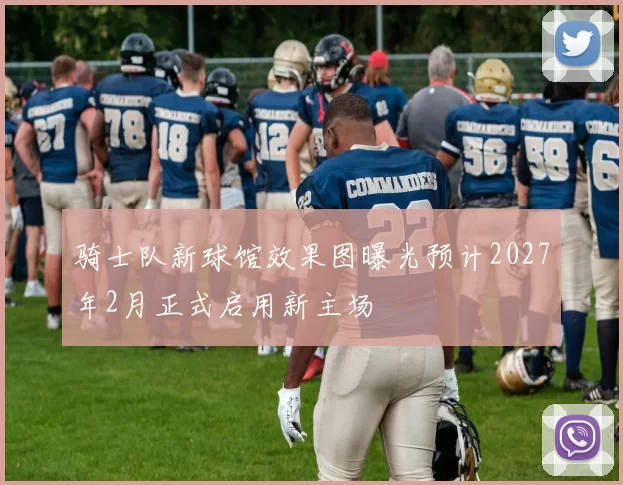 骑士队新球馆效果图曝光预计2027年2月正式启用新主场