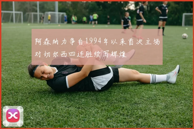 阿森纳力争自1994年以来首次主场对切尔西四连胜续写辉煌