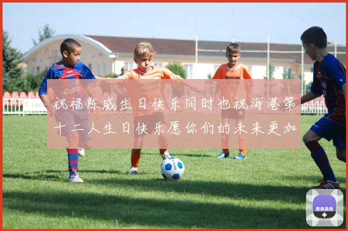 祝福陈威生日快乐同时也祝海港第十二人生日快乐愿你们的未来更加辉煌