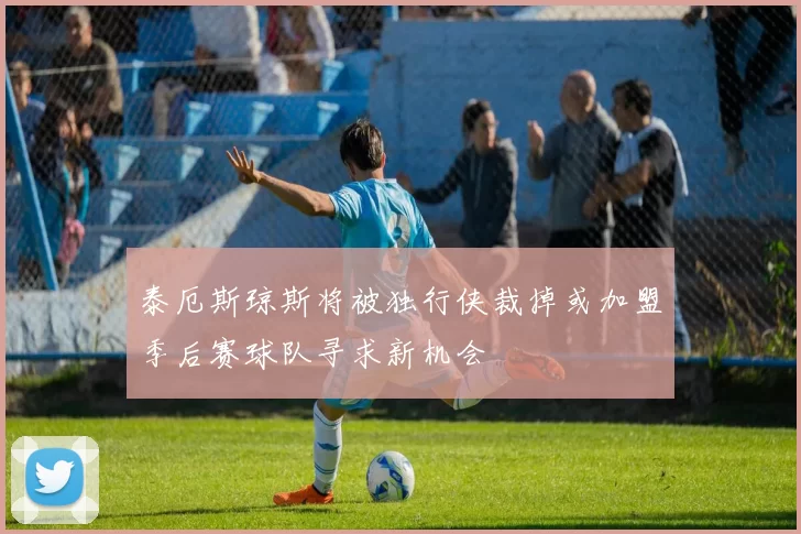 泰厄斯琼斯将被独行侠裁掉或加盟季后赛球队寻求新机会