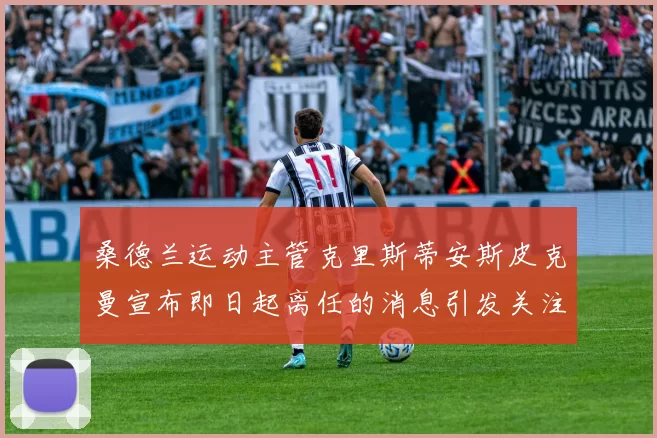 桑德兰运动主管克里斯蒂安斯皮克曼宣布即日起离任的消息引发关注