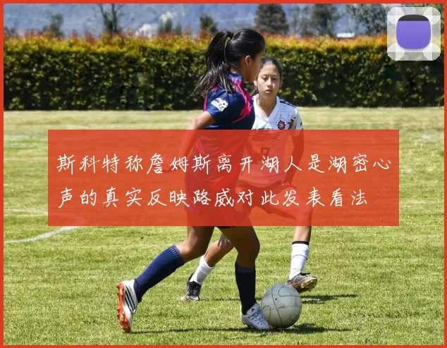 斯科特称詹姆斯离开湖人是湖密心声的真实反映路威对此发表看法