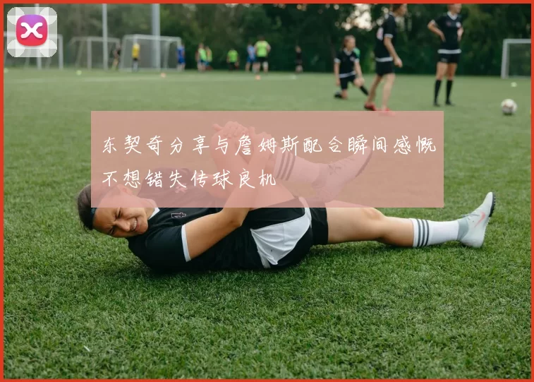 东契奇分享与詹姆斯配合瞬间感慨不想错失传球良机