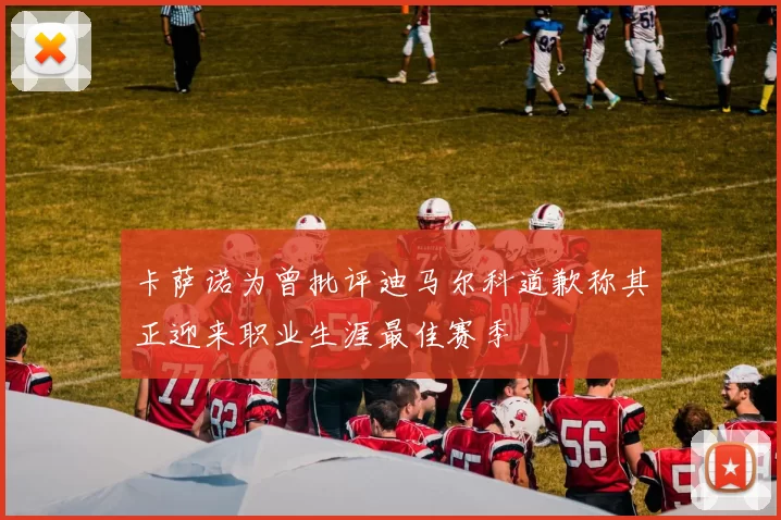 卡萨诺为曾批评迪马尔科道歉称其正迎来职业生涯最佳赛季