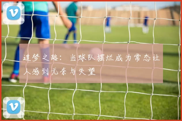 追梦之路：当球队摆烂成为常态让人感到无奈与失望