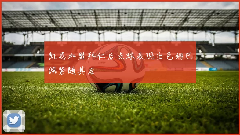 凯恩加盟拜仁后点球表现出色姆巴佩紧随其后