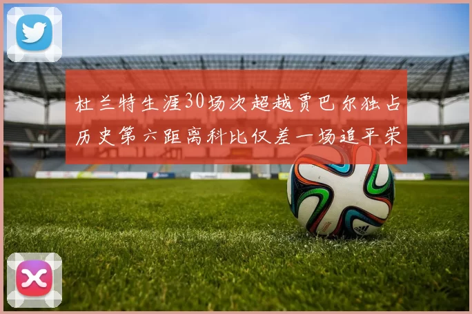 杜兰特生涯30场次超越贾巴尔独占历史第六距离科比仅差一场追平荣耀
