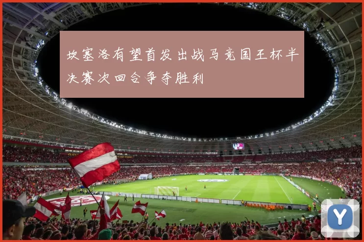 坎塞洛有望首发出战马竞国王杯半决赛次回合争夺胜利