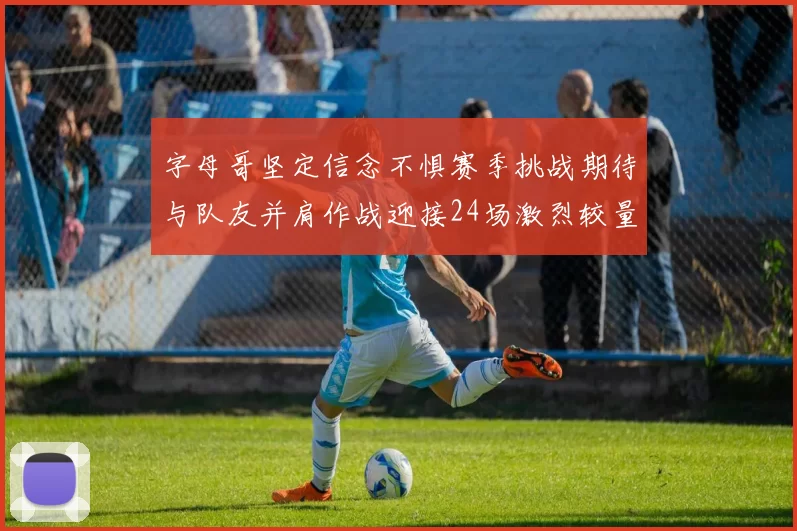 字母哥坚定信念不惧赛季挑战期待与队友并肩作战迎接24场激烈较量