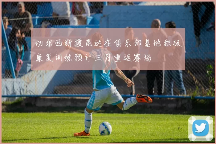 切尔西新援昆达在俱乐部基地积极康复训练预计三月重返赛场