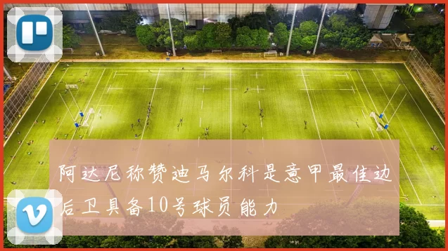阿达尼称赞迪马尔科是意甲最佳边后卫具备10号球员能力