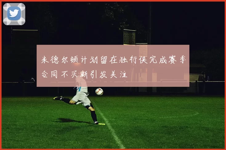 米德尔顿计划留在独行侠完成赛季合同不买断引发关注