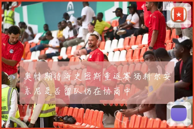 奥特期待海史密斯重返赛场科尔安东尼是否留队仍在协商中