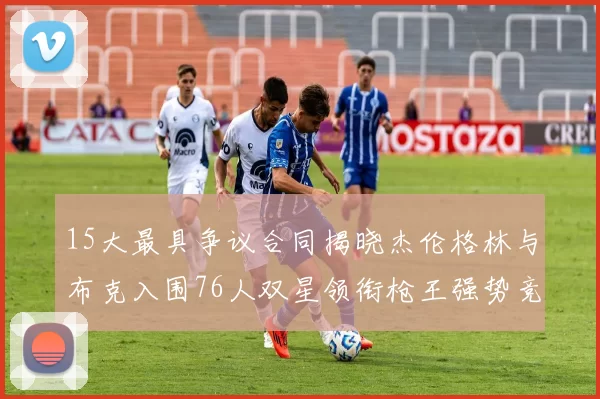 15大最具争议合同揭晓杰伦格林与布克入围76人双星领衔枪王强势竞争