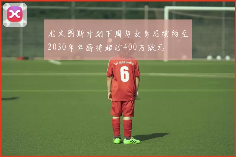 尤文图斯计划下周与麦肯尼续约至2030年年薪将超过400万欧元