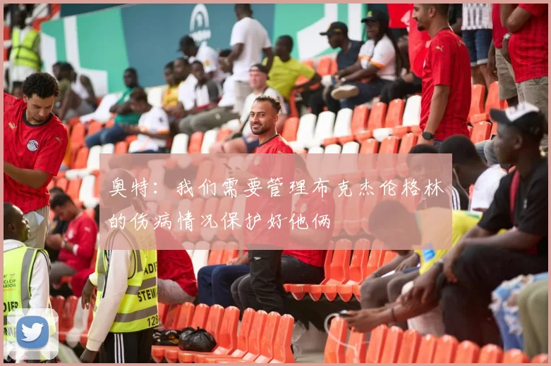 奥特：我们需要管理布克杰伦格林的伤病情况保护好他俩