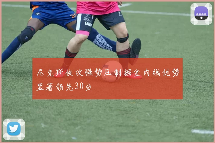 尼克斯快攻强势压制掘金内线优势显著领先30分