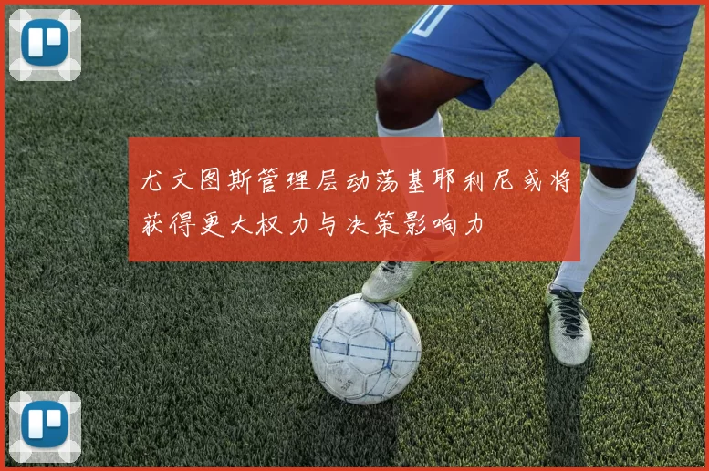 尤文图斯管理层动荡基耶利尼或将获得更大权力与决策影响力