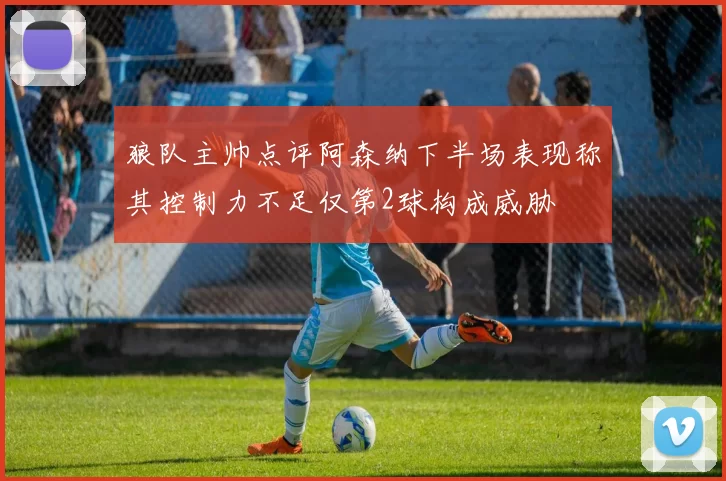 狼队主帅点评阿森纳下半场表现称其控制力不足仅第2球构成威胁