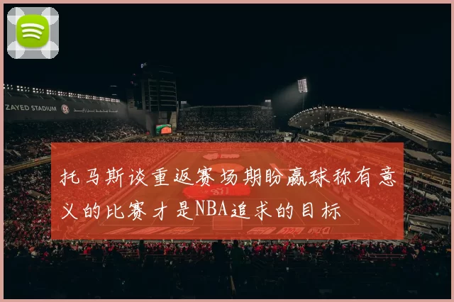 托马斯谈重返赛场期盼赢球称有意义的比赛才是NBA追求的目标