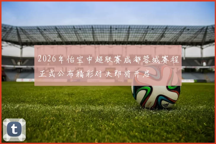 2026年怡宝中超联赛成都蓉城赛程正式公布精彩对决即将开启