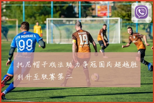 托尼帽子戏法助力争冠国民超越胜利升至联赛第二