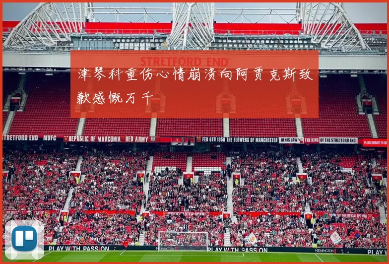 津琴科重伤心情崩溃向阿贾克斯致歉感慨万千