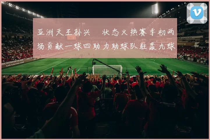 亚洲天王孙兴慜状态火热赛季初两场贡献一球四助力助球队狂轰九球