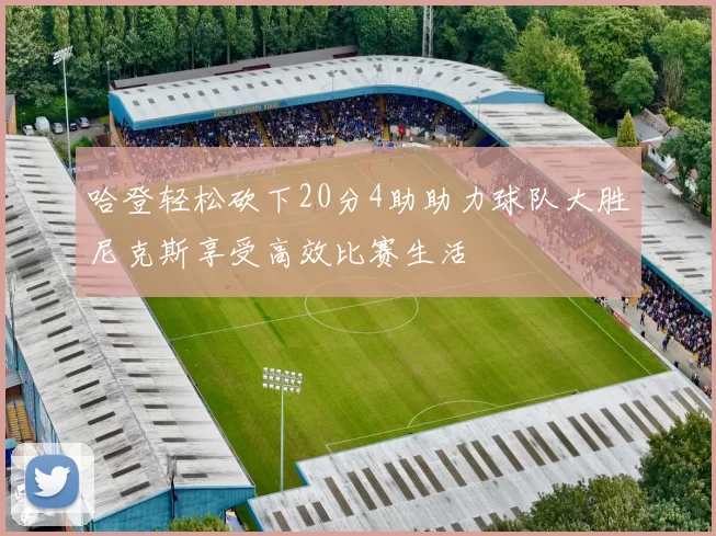 哈登轻松砍下20分4助助力球队大胜尼克斯享受高效比赛生活