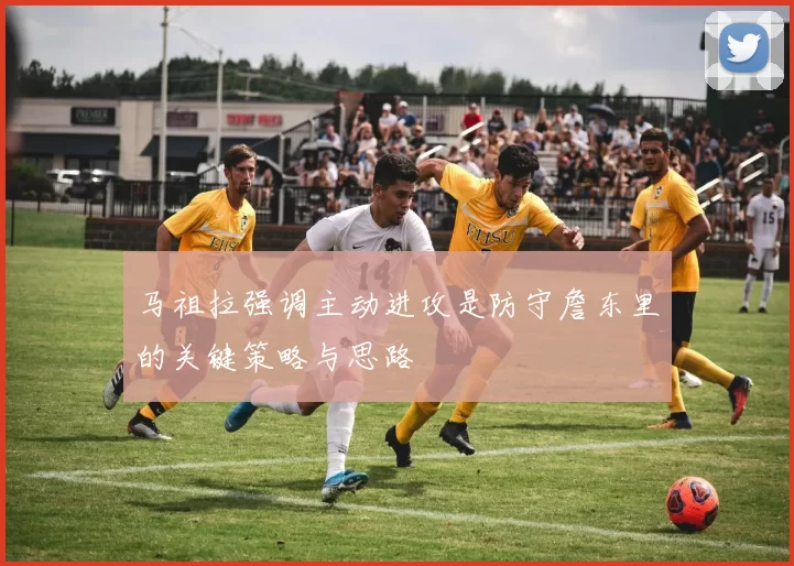 马祖拉强调主动进攻是防守詹东里的关键策略与思路