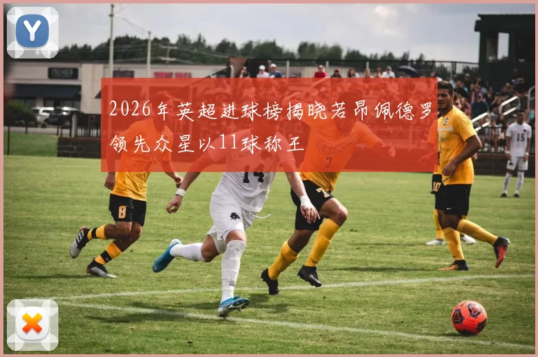 2026年英超进球榜揭晓若昂佩德罗领先众星以11球称王