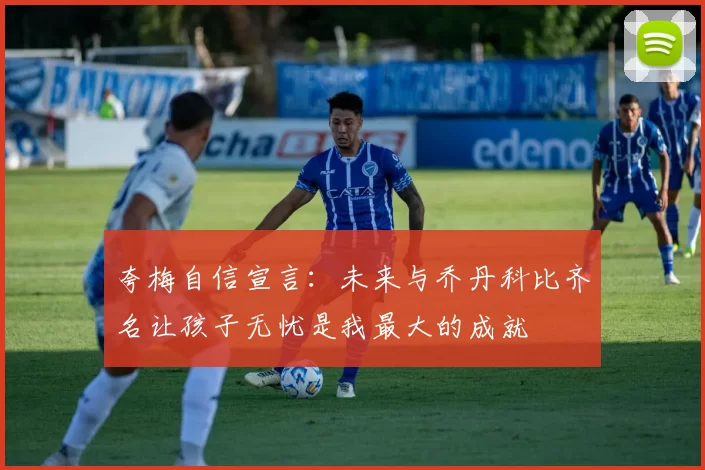 夸梅自信宣言：未来与乔丹科比齐名让孩子无忧是我最大的成就