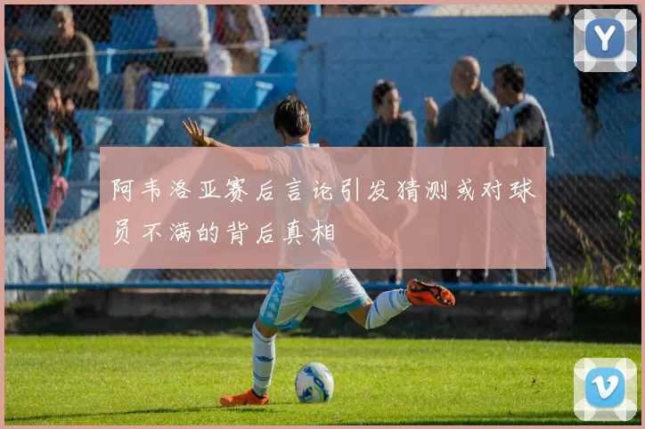 阿韦洛亚赛后言论引发猜测或对球员不满的背后真相