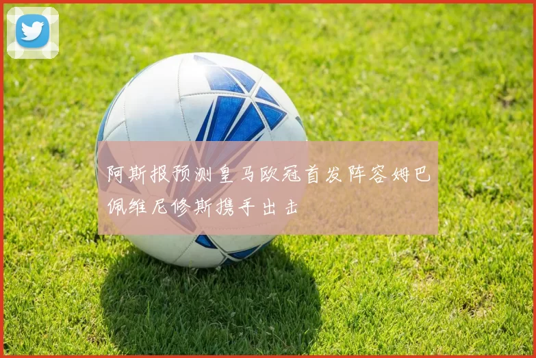 阿斯报预测皇马欧冠首发阵容姆巴佩维尼修斯携手出击